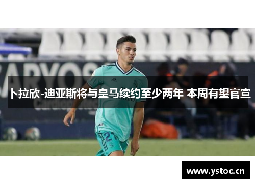 卜拉欣-迪亚斯将与皇马续约至少两年 本周有望官宣